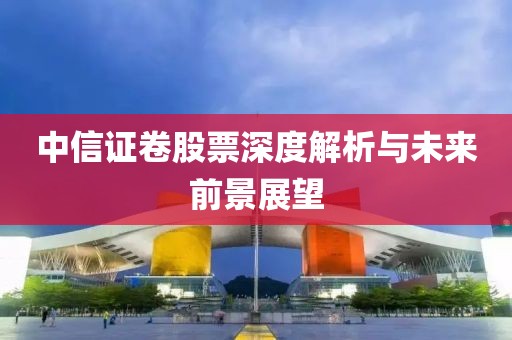 中信证卷股票深度解析与未来前景展望