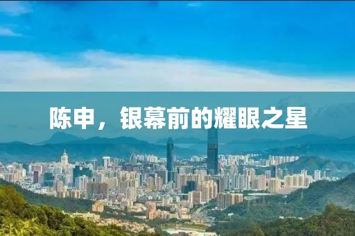 陈申，银幕前的耀眼之星