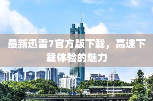 最新迅雷7官方版下载，高速下载体验的魅力