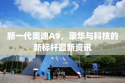 新一代奥迪A9，豪华与科技的新标杆最新资讯