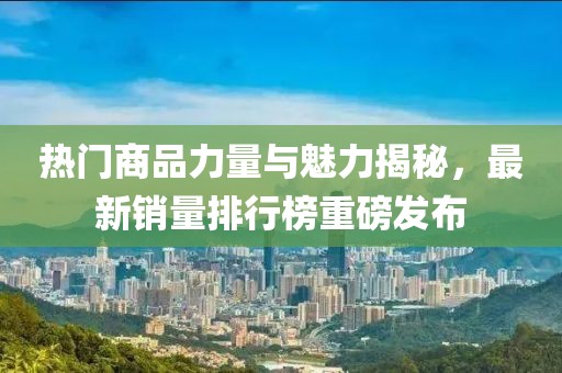 热门商品力量与魅力揭秘，最新销量排行榜重磅发布