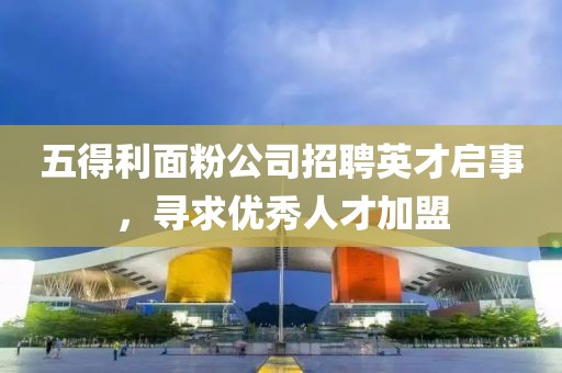 五得利面粉公司招聘英才启事，寻求优秀人才加盟