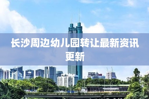 长沙周边幼儿园转让最新资讯更新