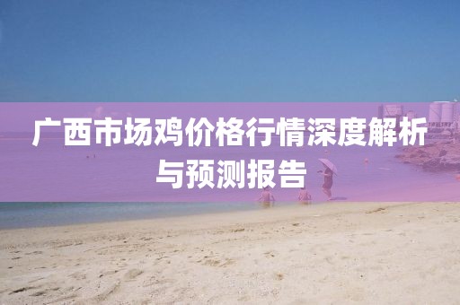 广西市场鸡价格行情深度解析与预测报告