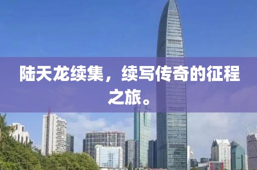 陆天龙续集，续写传奇的征程之旅。