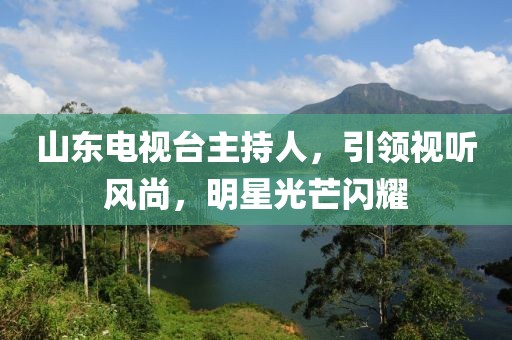 山东电视台主持人，引领视听风尚，明星光芒闪耀