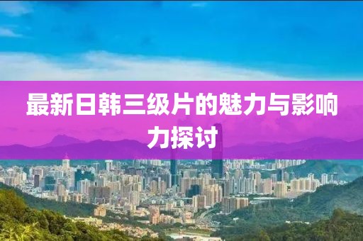 最新日韩三级片的魅力与影响力探讨