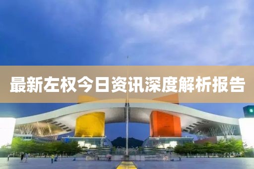 最新左权今日资讯深度解析报告