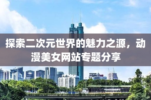 探索二次元世界的魅力之源，动漫美女网站专题分享