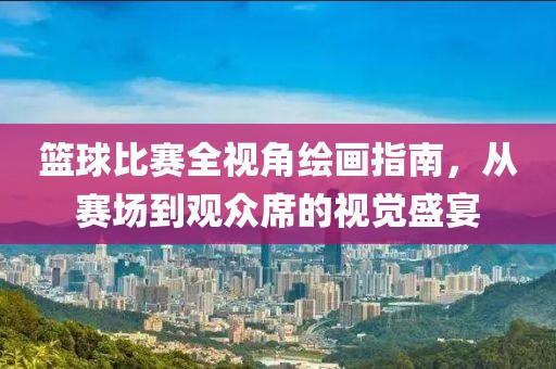 篮球比赛全视角绘画指南，从赛场到观众席的视觉盛宴