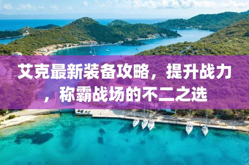 艾克最新装备攻略，提升战力，称霸战场的不二之选
