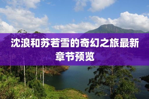 沈浪和苏若雪的奇幻之旅最新章节预览