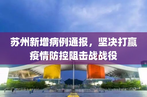 苏州新增病例通报，坚决打赢疫情防控阻击战战役