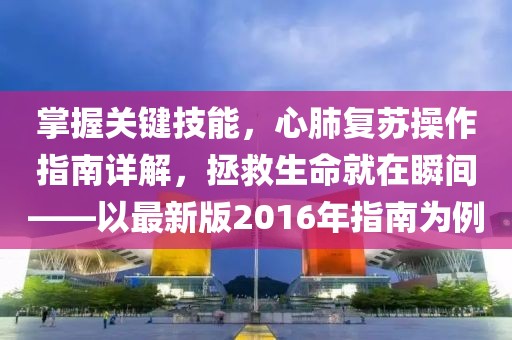 掌握关键技能，心肺复苏操作指南详解，拯救生命就在瞬间——以最新版2016年指南为例