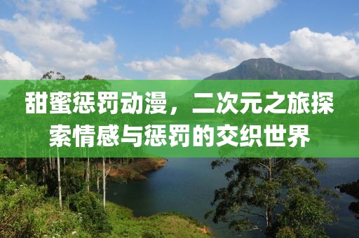 甜蜜惩罚动漫，二次元之旅探索情感与惩罚的交织世界