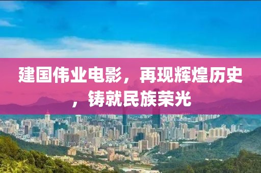 建国伟业电影，再现辉煌历史，铸就民族荣光