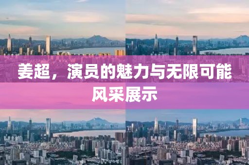 姜超，演员的魅力与无限可能风采展示