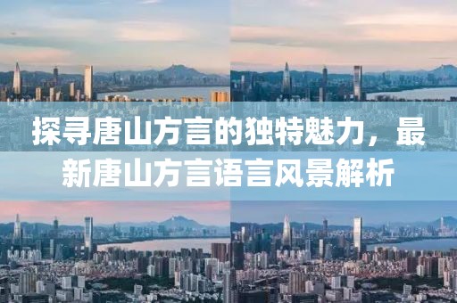 探寻唐山方言的独特魅力，最新唐山方言语言风景解析