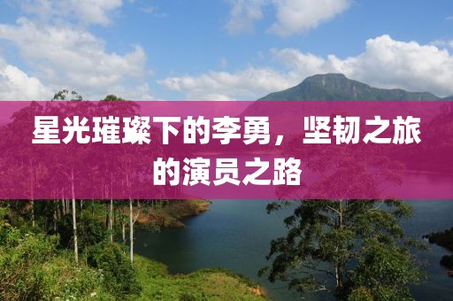 星光璀璨下的李勇，坚韧之旅的演员之路
