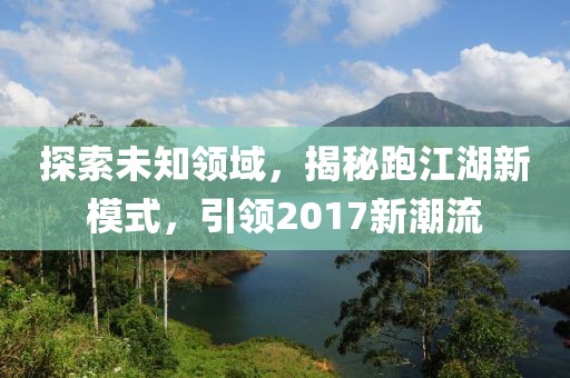 探索未知领域，揭秘跑江湖新模式，引领2017新潮流