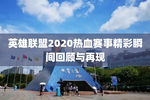 英雄联盟2020热血赛事精彩瞬间回顾与再现