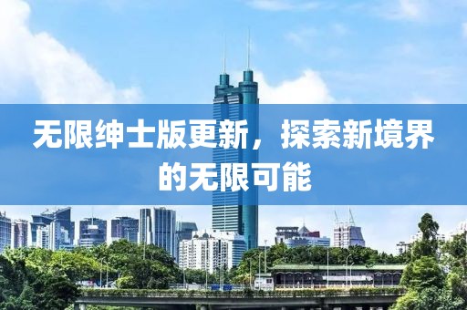 无限绅士版更新，探索新境界的无限可能