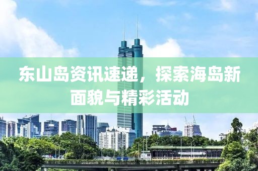 东山岛资讯速递，探索海岛新面貌与精彩活动