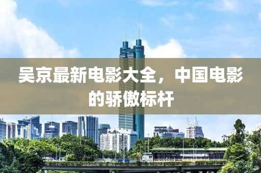 吴京最新电影大全，中国电影的骄傲标杆