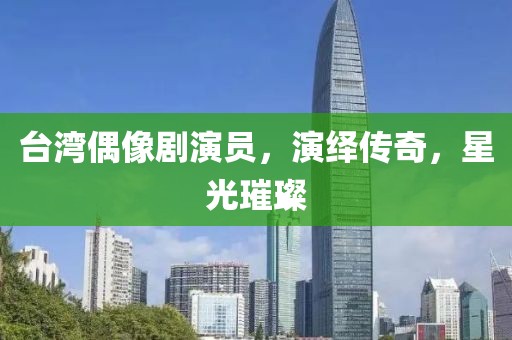 台湾偶像剧演员，演绎传奇，星光璀璨