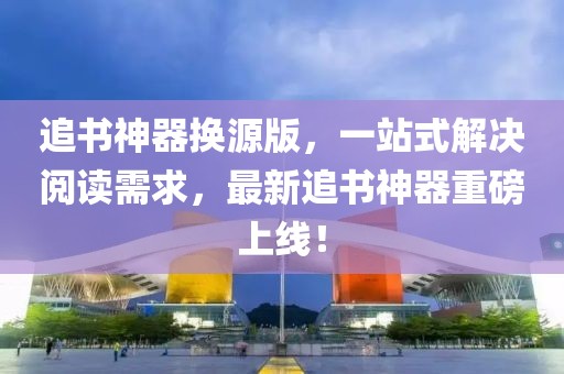 追书神器换源版，一站式解决阅读需求，最新追书神器重磅上线！