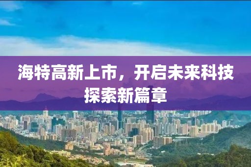 海特高新上市，开启未来科技探索新篇章