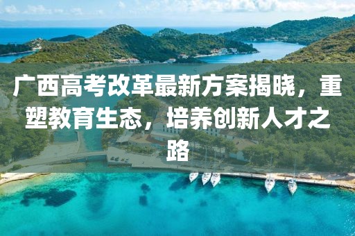 广西高考改革最新方案揭晓，重塑教育生态，培养创新人才之路
