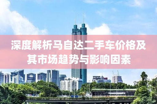 深度解析马自达二手车价格及其市场趋势与影响因素