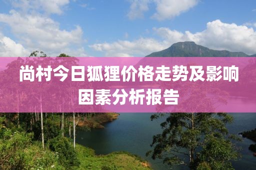 尚村今日狐狸价格走势及影响因素分析报告