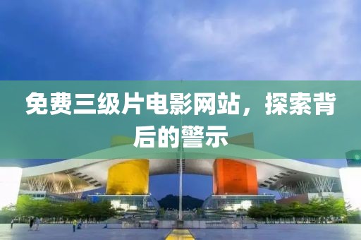 免费三级片电影网站，探索背后的警示