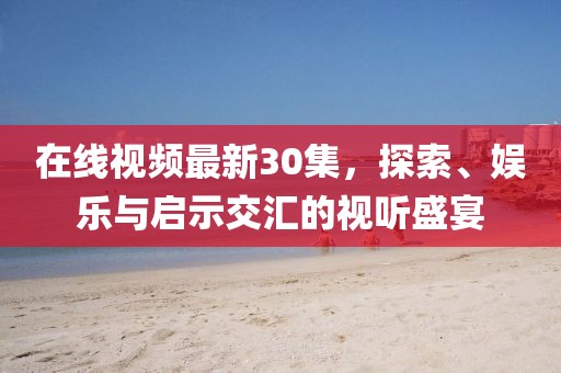 在线视频最新30集，探索、娱乐与启示交汇的视听盛宴