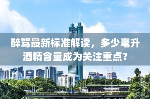 醉驾最新标准解读，多少毫升酒精含量成为关注重点？