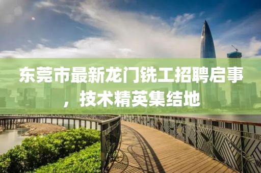 东莞市最新龙门铣工招聘启事，技术精英集结地