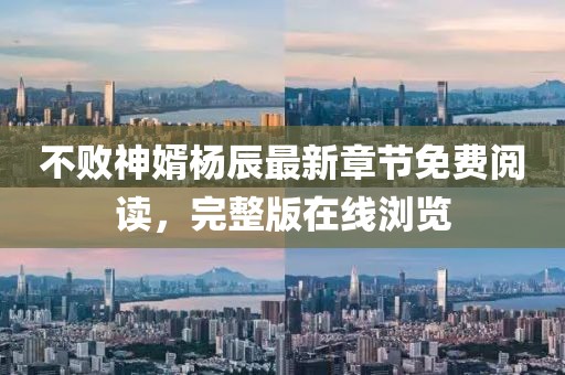 不败神婿杨辰最新章节免费阅读，完整版在线浏览