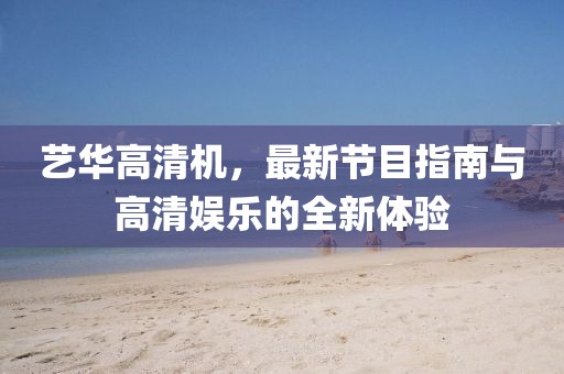 艺华高清机，最新节目指南与高清娱乐的全新体验