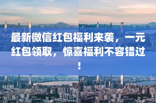 最新微信红包福利来袭，一元红包领取，惊喜福利不容错过！