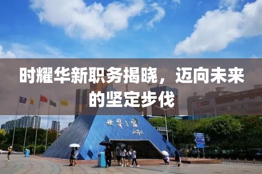 时耀华新职务揭晓，迈向未来的坚定步伐