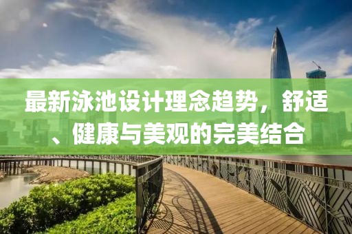 最新泳池设计理念趋势，舒适、健康与美观的完美结合