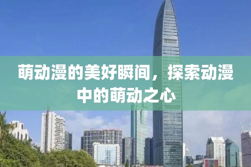 萌动漫的美好瞬间，探索动漫中的萌动之心