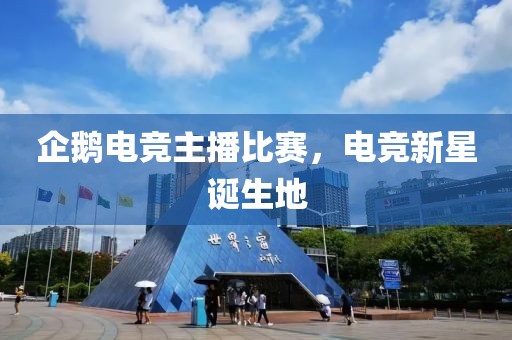 企鹅电竞主播比赛，电竞新星诞生地