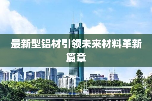 最新型铝材引领未来材料革新篇章