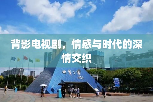 背影电视剧，情感与时代的深情交织