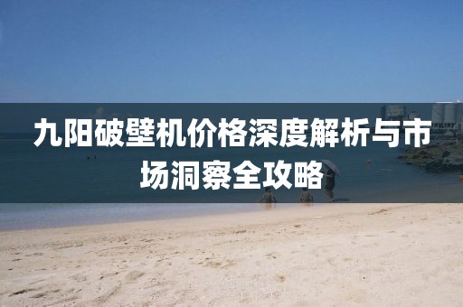 九阳破壁机价格深度解析与市场洞察全攻略
