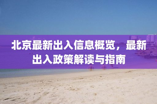 北京最新出入信息概览，最新出入政策解读与指南