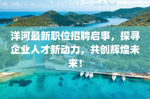 洋河最新职位招聘启事，探寻企业人才新动力，共创辉煌未来！